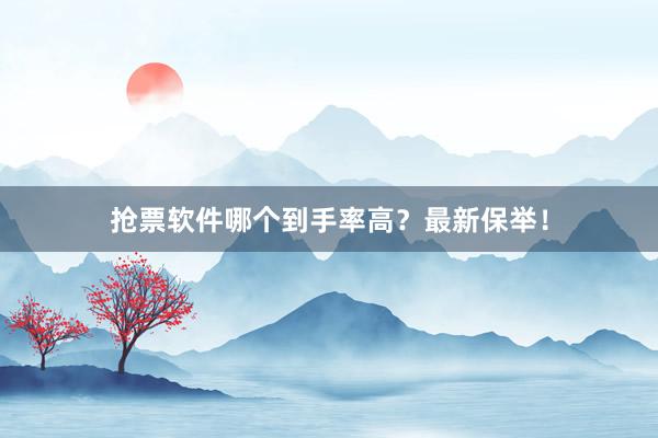抢票软件哪个到手率高？最新保举！