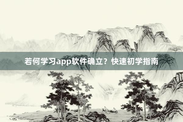 若何学习app软件确立？快速初学指南