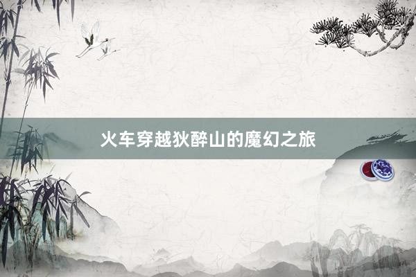 火车穿越狄醉山的魔幻之旅