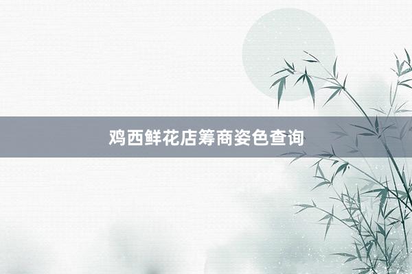 鸡西鲜花店筹商姿色查询