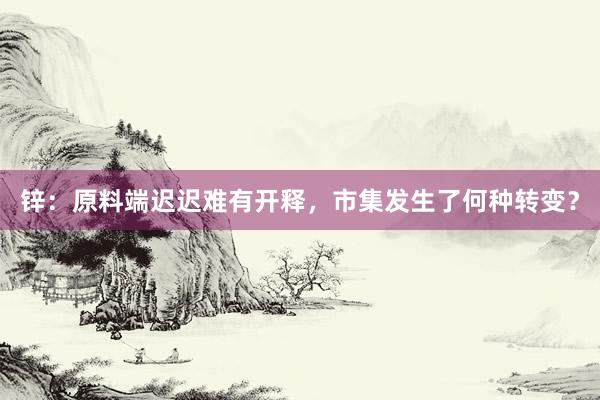 锌：原料端迟迟难有开释，市集发生了何种转变？