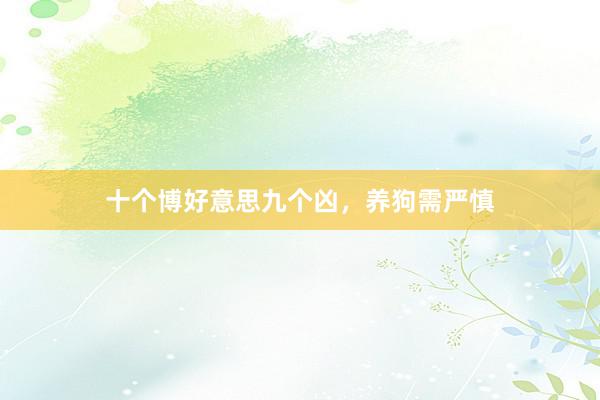 十个博好意思九个凶，养狗需严慎