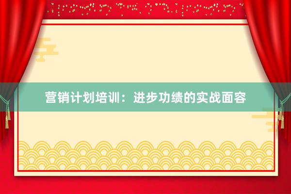 营销计划培训:进步功绩的实战面容